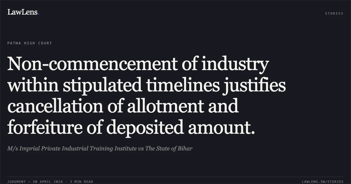 Non-commencement of industry within stipulated timelines justifies cancellation of allotment and forfeiture of deposited amount.. M/s Imprial Private Industrial Training Institute vs The State of Bihar. Patna High Court. LawLens