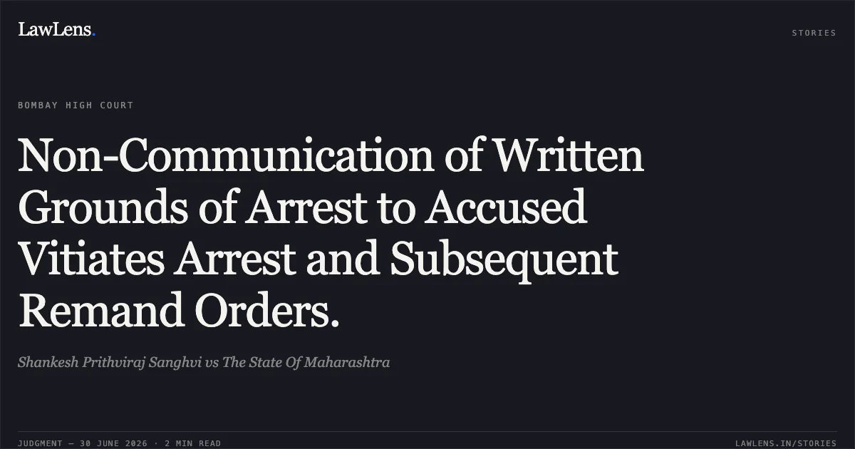 Non-Communication of Written Grounds of Arrest to Accused Vitiates Arrest and Subsequent Remand Orders.. Shankesh Prithviraj Sanghvi vs The State Of Maharashtra. Bombay High Court. LawLens
