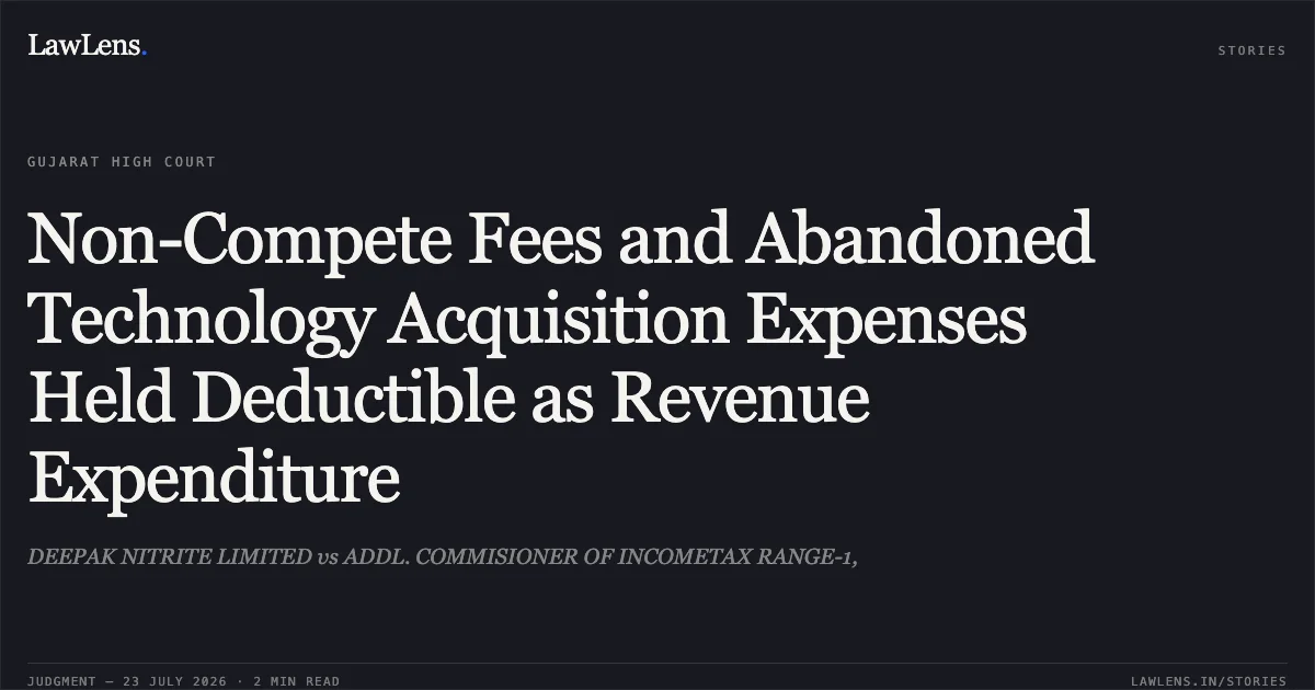 Non-Compete Fees and Abandoned Technology Acquisition Expenses Held Deductible as Revenue Expenditure. DEEPAK NITRITE LIMITED vs ADDL. COMMISIONER OF INCOMETAX RANGE-1,. Gujarat High Court. LawLens