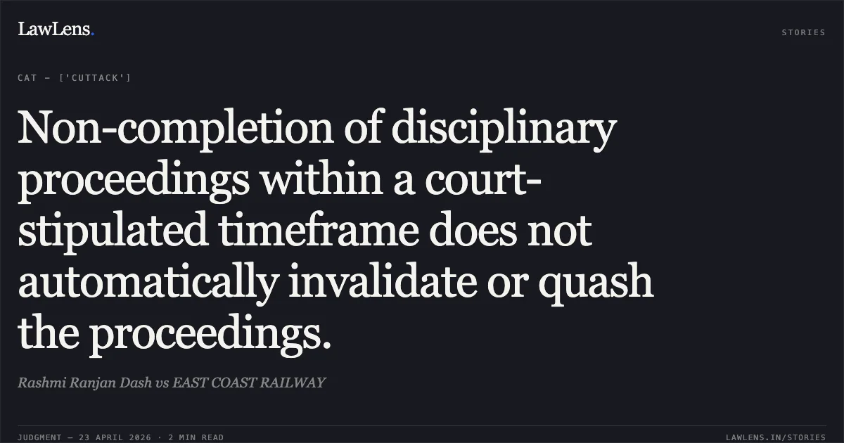 Non-completion of disciplinary proceedings within a court-stipulated timeframe does not automatically invalidate or quash the proceedings.. Rashmi Ranjan Dash vs EAST COAST RAILWAY. Central Administrative Tribunal. LawLens