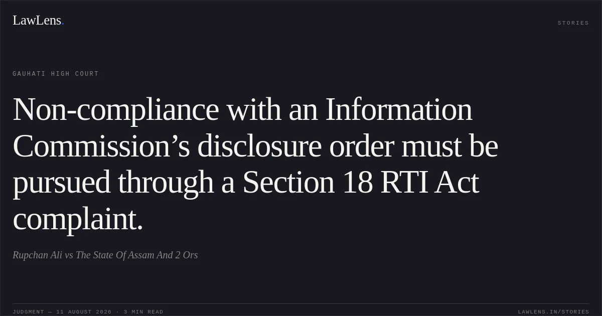 Non-compliance with an Information Commission’s disclosure order must be pursued through a Section 18 RTI Act complaint.. Rupchan Ali vs The State Of Assam And 2 Ors. Gauhati High Court. LawLens