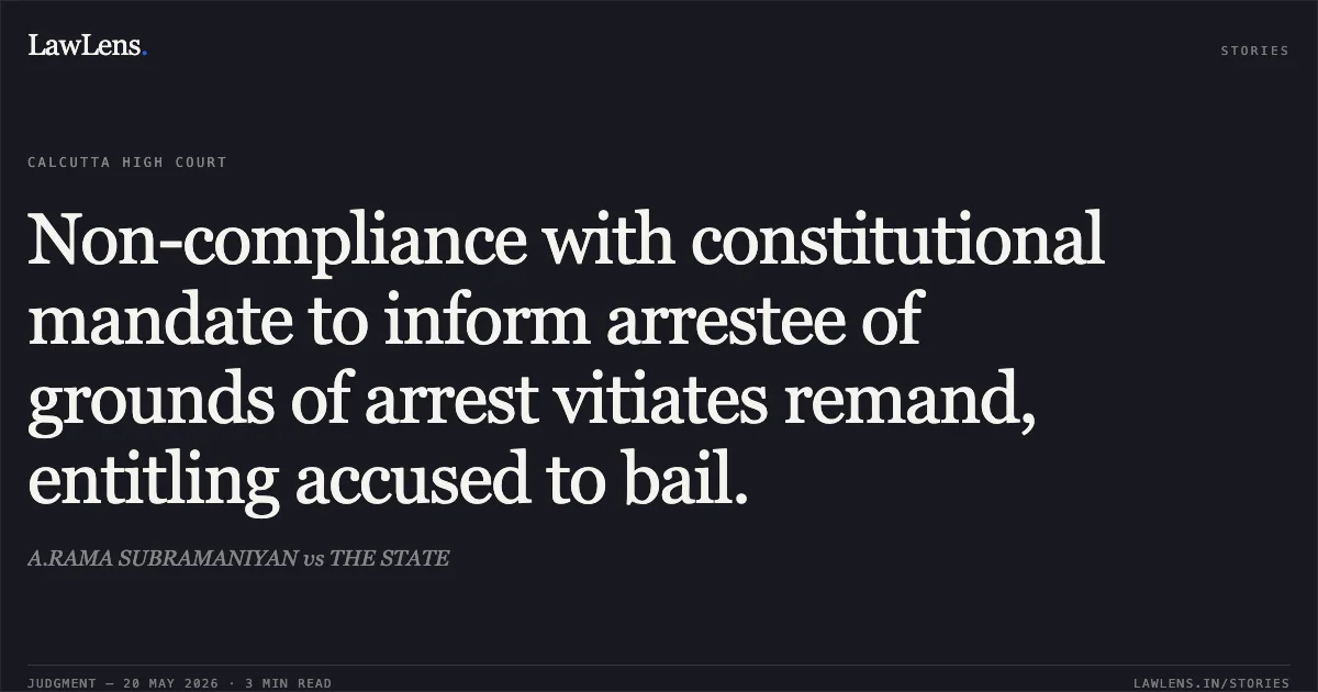 Non-compliance with constitutional mandate to inform arrestee of grounds of arrest vitiates remand, entitling accused to bail.. A.RAMA SUBRAMANIYAN vs THE STATE. Calcutta High Court. LawLens