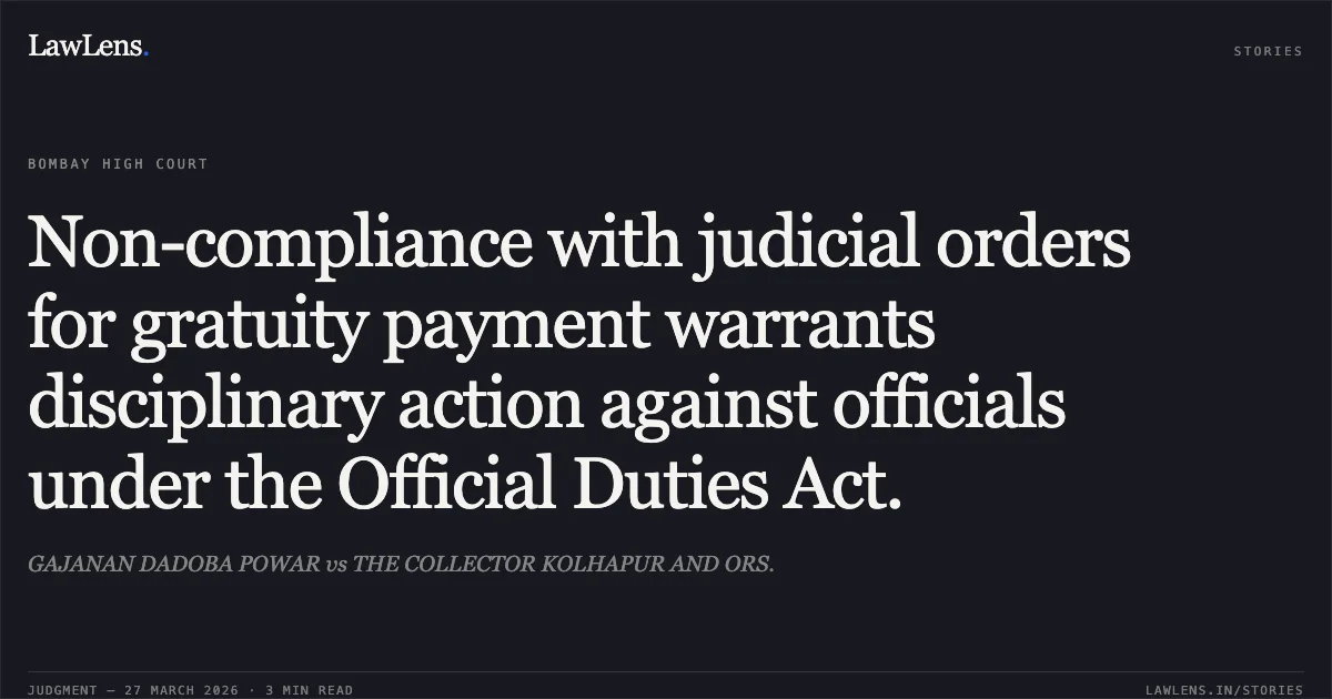 Non-compliance with judicial orders for gratuity payment warrants disciplinary action against officials under the Official Duties Act.. GAJANAN DADOBA POWAR vs THE COLLECTOR KOLHAPUR AND ORS.. Bombay High Court. LawLens