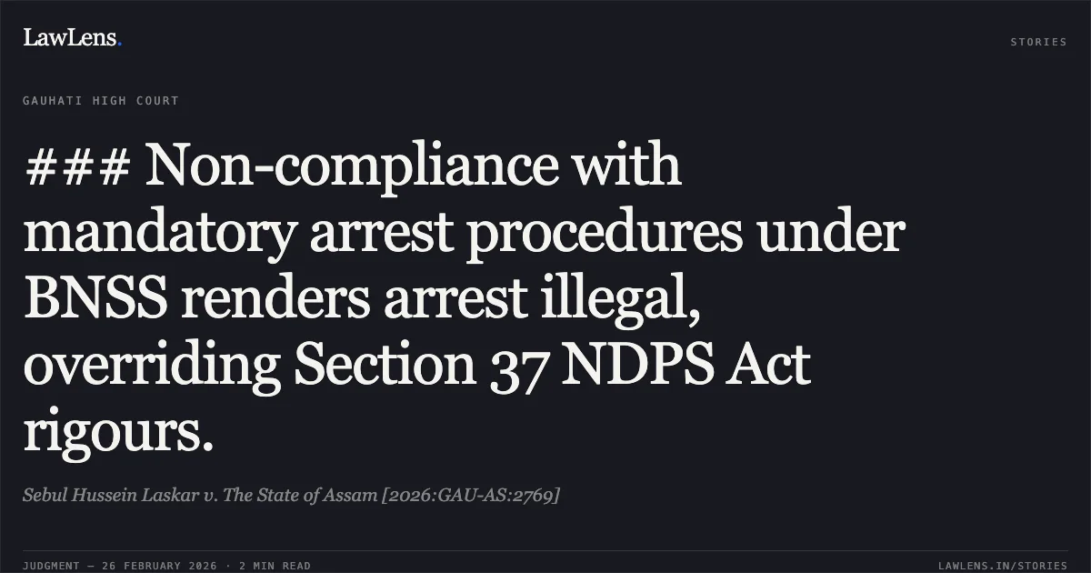 ### Non-compliance with mandatory arrest procedures under BNSS renders arrest illegal, overriding Section 37 NDPS Act rigours.. Sebul Hussein Laskar v. The State of Assam [2026:GAU-AS:2769]. Gauhati High Court. LawLens