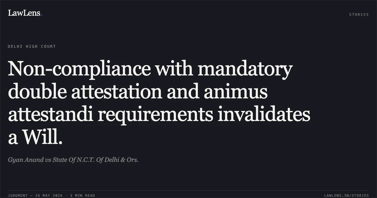 Non-compliance with mandatory double attestation and animus attestandi requirements invalidates a Will.. Gyan Anand vs State Of N.C.T. Of Delhi & Ors.. Delhi High Court. LawLens