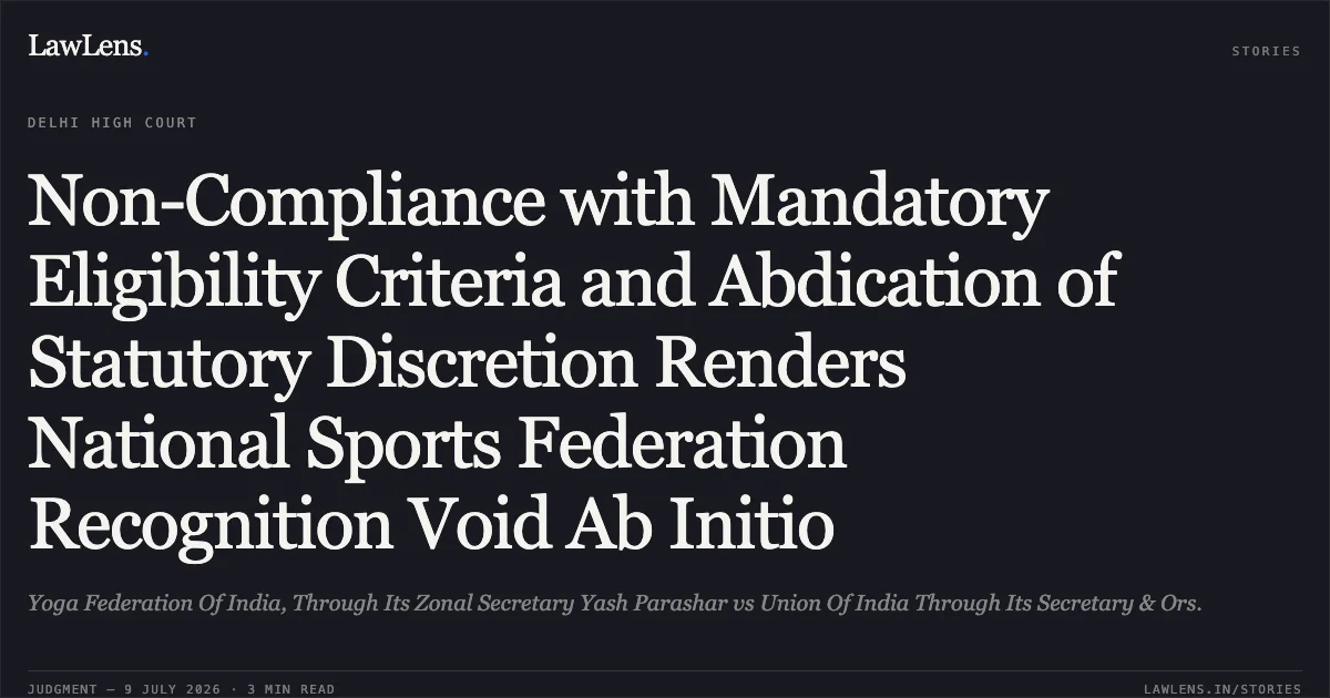 Non-Compliance with Mandatory Eligibility Criteria and Abdication of Statutory Discretion Renders National Sports Federation Recognition Void Ab Initio. Yoga Federation Of India, Through Its Zonal Secretary Yash Parashar vs Union Of India Through Its Secretary & Ors.. Delhi High Court. LawLens