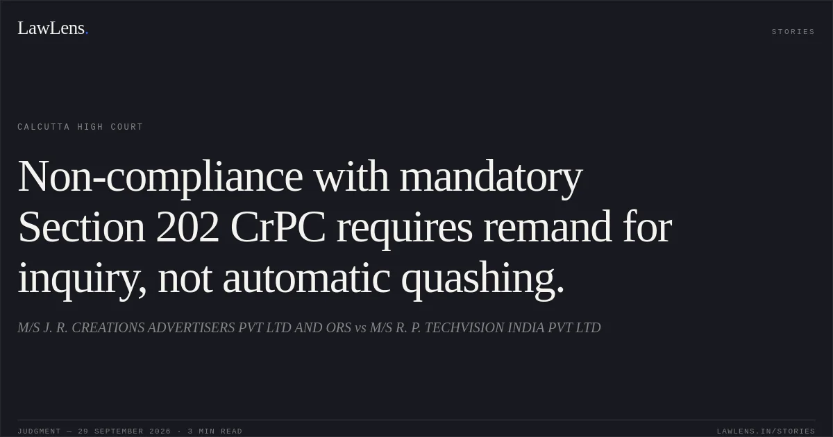 Non-compliance with mandatory Section 202 CrPC requires remand for inquiry, not automatic quashing.. M/S J. R. CREATIONS ADVERTISERS PVT LTD AND ORS vs M/S R. P. TECHVISION INDIA PVT LTD. Calcutta High Court. LawLens