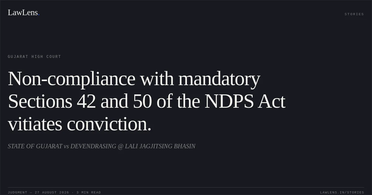 Non-compliance with mandatory Sections 42 and 50 of the NDPS Act vitiates conviction.. STATE OF GUJARAT vs DEVENDRASING @ LALI JAGJITSING BHASIN. Gujarat High Court. LawLens