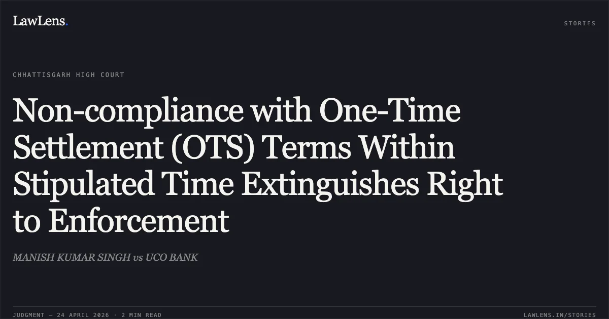 Non-compliance with One-Time Settlement (OTS) Terms Within Stipulated Time Extinguishes Right to Enforcement. MANISH KUMAR SINGH vs UCO BANK. Chhattisgarh High Court. LawLens