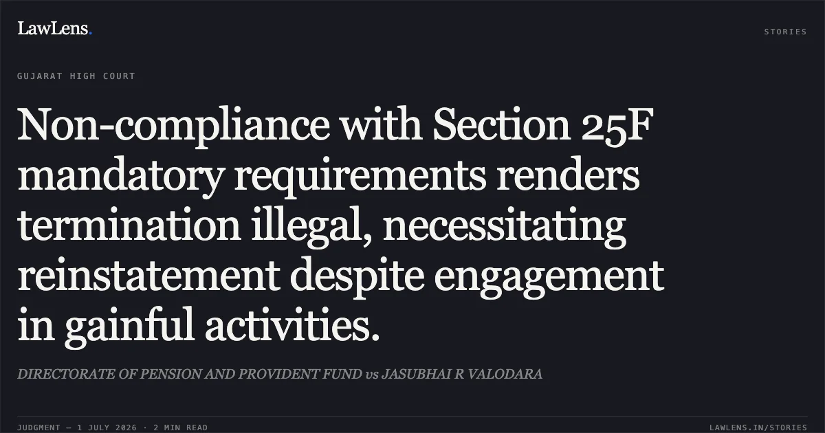 Non-compliance with Section 25F mandatory requirements renders termination illegal, necessitating reinstatement despite engagement in gainful activities.. DIRECTORATE OF PENSION AND PROVIDENT FUND vs JASUBHAI R VALODARA. Gujarat High Court. LawLens