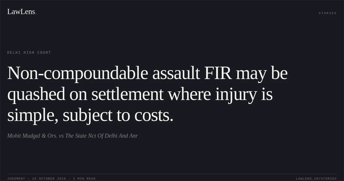 Non-compoundable assault FIR may be quashed on settlement where injury is simple, subject to costs.. Mohit Mudgal & Ors. vs The State Nct Of Delhi And Anr. Delhi High Court. LawLens