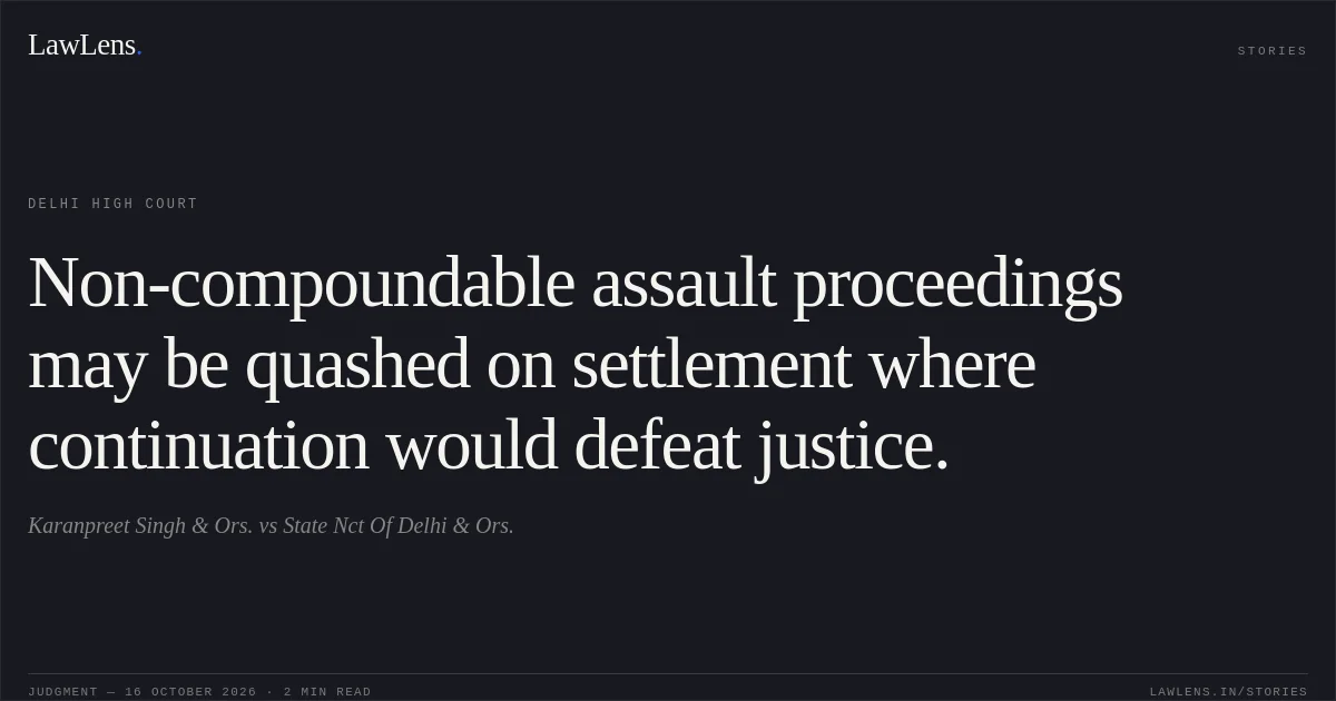 Non-compoundable assault proceedings may be quashed on settlement where continuation would defeat justice.. Karanpreet Singh & Ors. vs State Nct Of Delhi & Ors.. Delhi High Court. LawLens