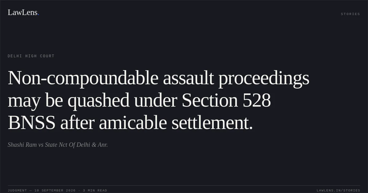 Non-compoundable assault proceedings may be quashed under Section 528 BNSS after amicable settlement.. Shashi Ram vs State Nct Of Delhi & Anr.. Delhi High Court. LawLens