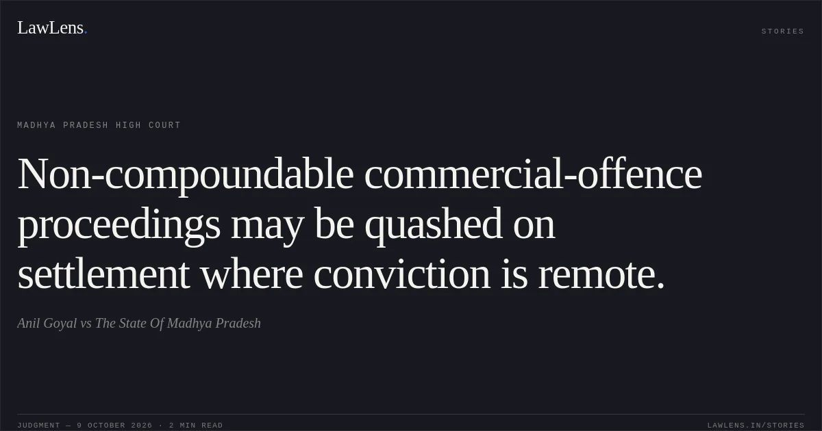 Non-compoundable commercial-offence proceedings may be quashed on settlement where conviction is remote.. Anil Goyal vs The State Of Madhya Pradesh. Madhya Pradesh High Court. LawLens
