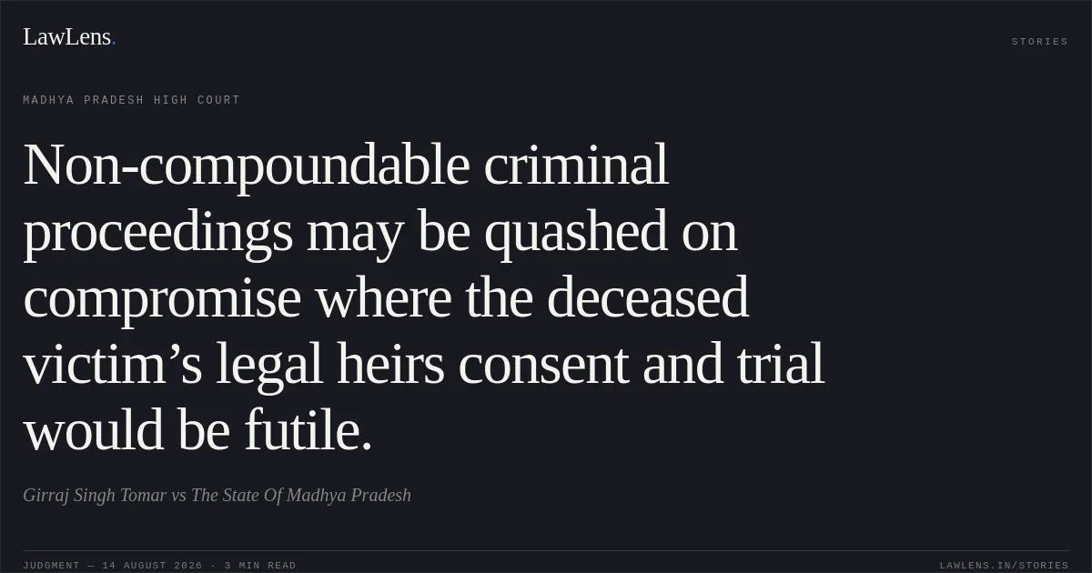Non-compoundable criminal proceedings may be quashed on compromise where the deceased victim’s legal heirs consent and trial would be futile.. Girraj Singh Tomar vs The State Of Madhya Pradesh. Madhya Pradesh High Court. LawLens