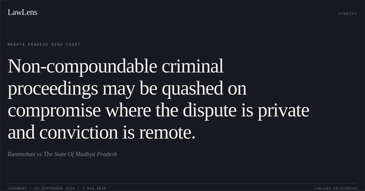 Non-compoundable criminal proceedings may be quashed on compromise where the dispute is private and conviction is remote.. Rammohan vs The State Of Madhya Pradesh. Madhya Pradesh High Court. LawLens