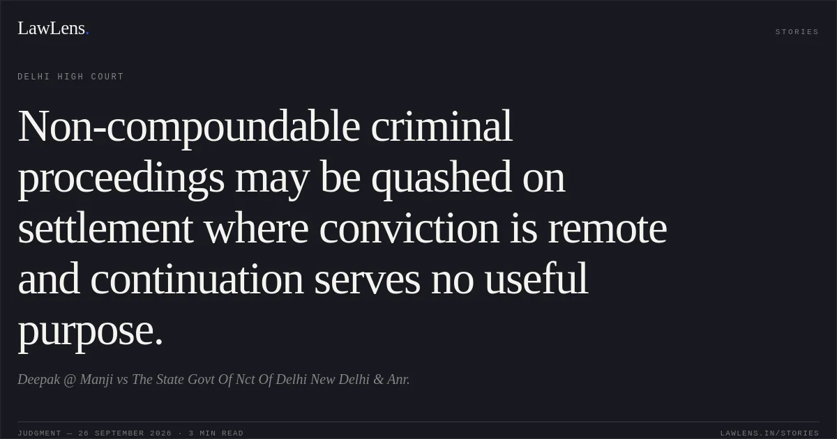 Non-compoundable criminal proceedings may be quashed on settlement where conviction is remote and continuation serves no useful purpose.. Deepak @ Manji vs The State Govt Of Nct Of Delhi New Delhi  & Anr.. Delhi High Court. LawLens