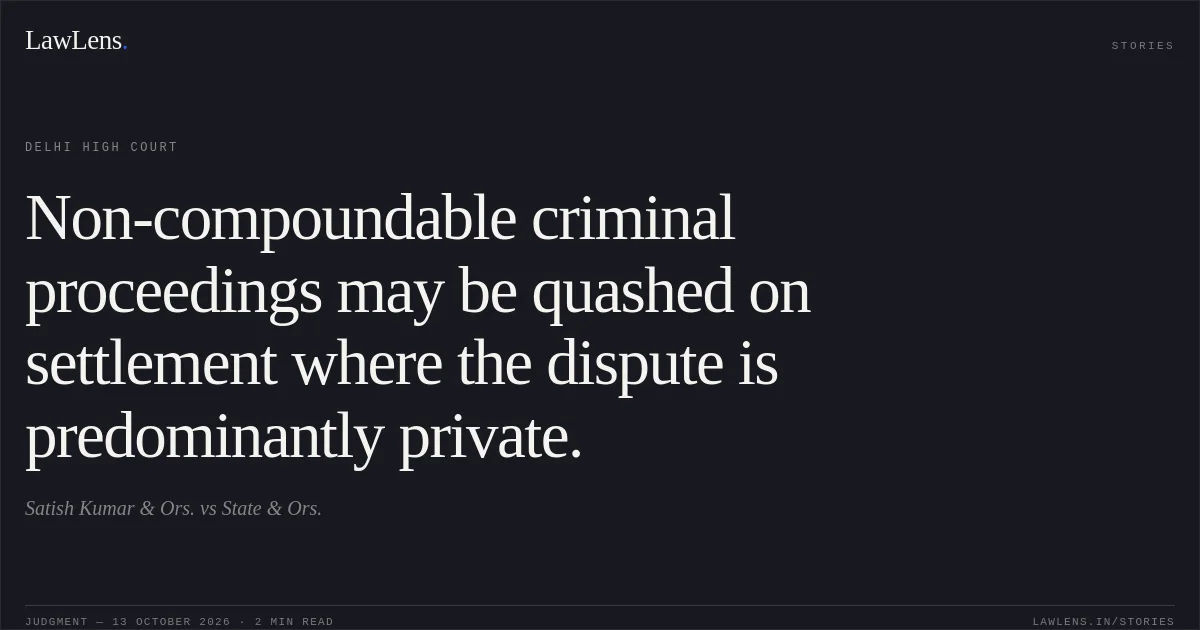 Non-compoundable criminal proceedings may be quashed on settlement where the dispute is predominantly private.. Satish Kumar & Ors. vs State & Ors.. Delhi High Court. LawLens