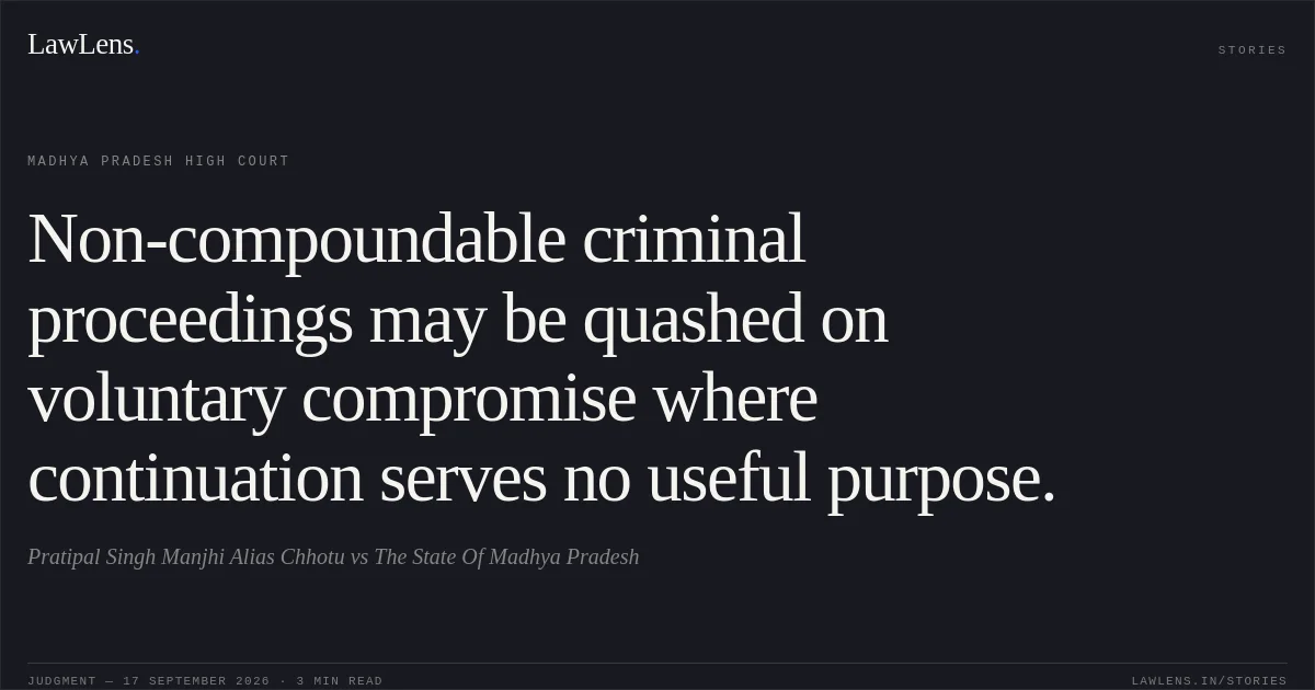 Non-compoundable criminal proceedings may be quashed on voluntary compromise where continuation serves no useful purpose.. Pratipal Singh Manjhi Alias Chhotu vs The State Of Madhya Pradesh. Madhya Pradesh High Court. LawLens