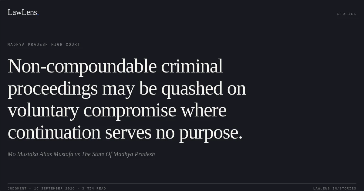 Non-compoundable criminal proceedings may be quashed on voluntary compromise where continuation serves no purpose.. Mo Mustaka Alias Mustafa vs The State Of Madhya Pradesh. Madhya Pradesh High Court. LawLens