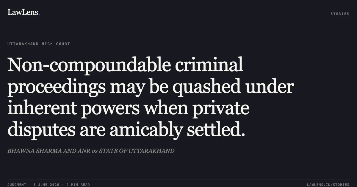 Non-compoundable criminal proceedings may be quashed under inherent powers when private disputes are amicably settled.. BHAWNA SHARMA AND ANR vs STATE OF UTTARAKHAND. Uttarakhand High Court. LawLens