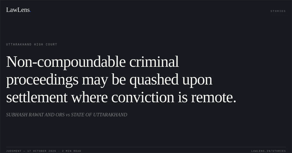 Non-compoundable criminal proceedings may be quashed upon settlement where conviction is remote.. SUBHASH RAWAT AND ORS vs STATE OF UTTARAKHAND. Uttarakhand High Court. LawLens