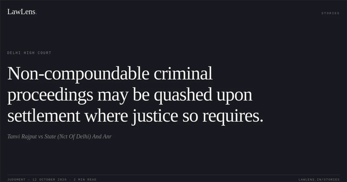 Non-compoundable criminal proceedings may be quashed upon settlement where justice so requires.. Tanvi Rajput vs State (Nct Of Delhi) And Anr. Delhi High Court. LawLens