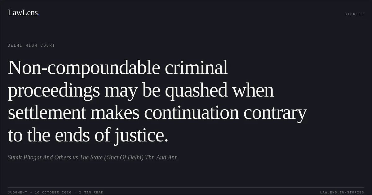 Non-compoundable criminal proceedings may be quashed when settlement makes continuation contrary to the ends of justice.. Sumit Phogat And Others vs The State (Gnct Of Delhi) Thr. And Anr.. Delhi High Court. LawLens