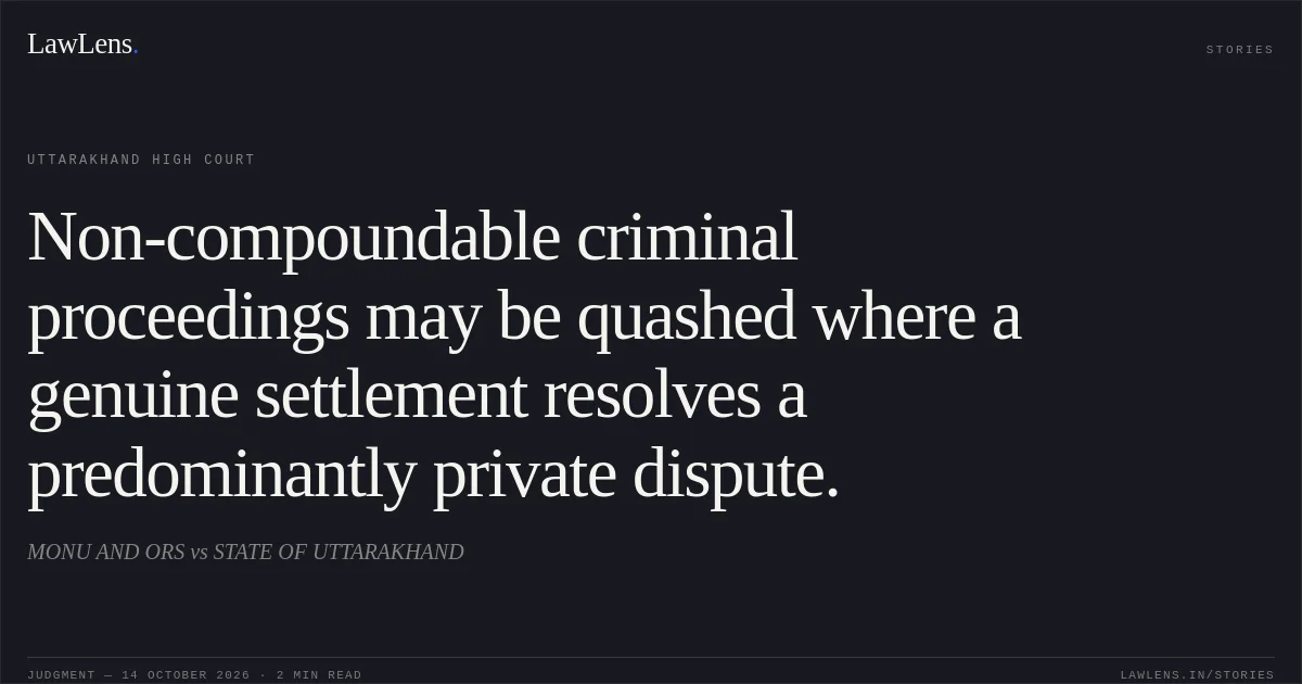 Non-compoundable criminal proceedings may be quashed where a genuine settlement resolves a predominantly private dispute.. MONU AND ORS vs STATE OF UTTARAKHAND. Uttarakhand High Court. LawLens