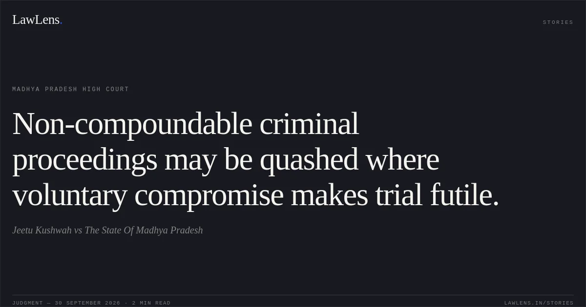 Non-compoundable criminal proceedings may be quashed where voluntary compromise makes trial futile.. Jeetu Kushwah vs The State Of Madhya Pradesh. Madhya Pradesh High Court. LawLens