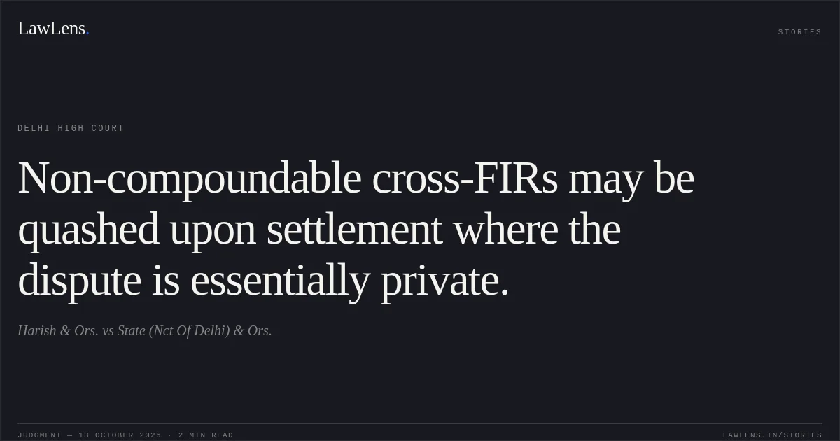 Non-compoundable cross-FIRs may be quashed upon settlement where the dispute is essentially private.. Harish & Ors. vs State (Nct Of Delhi)  & Ors.. Delhi High Court. LawLens
