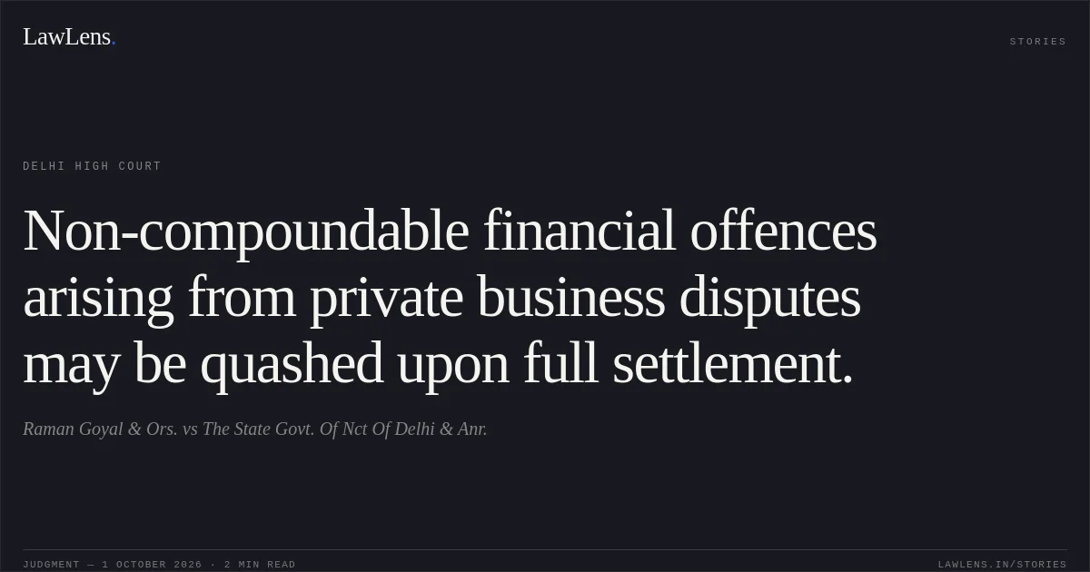 Non-compoundable financial offences arising from private business disputes may be quashed upon full settlement.. Raman Goyal & Ors. vs The State Govt. Of Nct Of Delhi & Anr.. Delhi High Court. LawLens