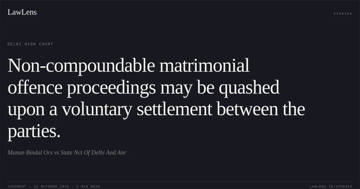 Non-compoundable matrimonial offence proceedings may be quashed upon a voluntary settlement between the parties.. Manan Bindal Ors vs State Nct Of Delhi And Anr. Delhi High Court. LawLens