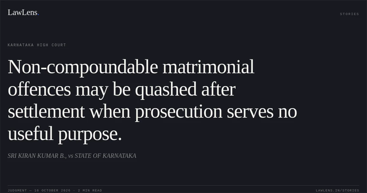 Non-compoundable matrimonial offences may be quashed after settlement when prosecution serves no useful purpose.. SRI KIRAN KUMAR B., vs STATE OF KARNATAKA. Karnataka High Court. LawLens