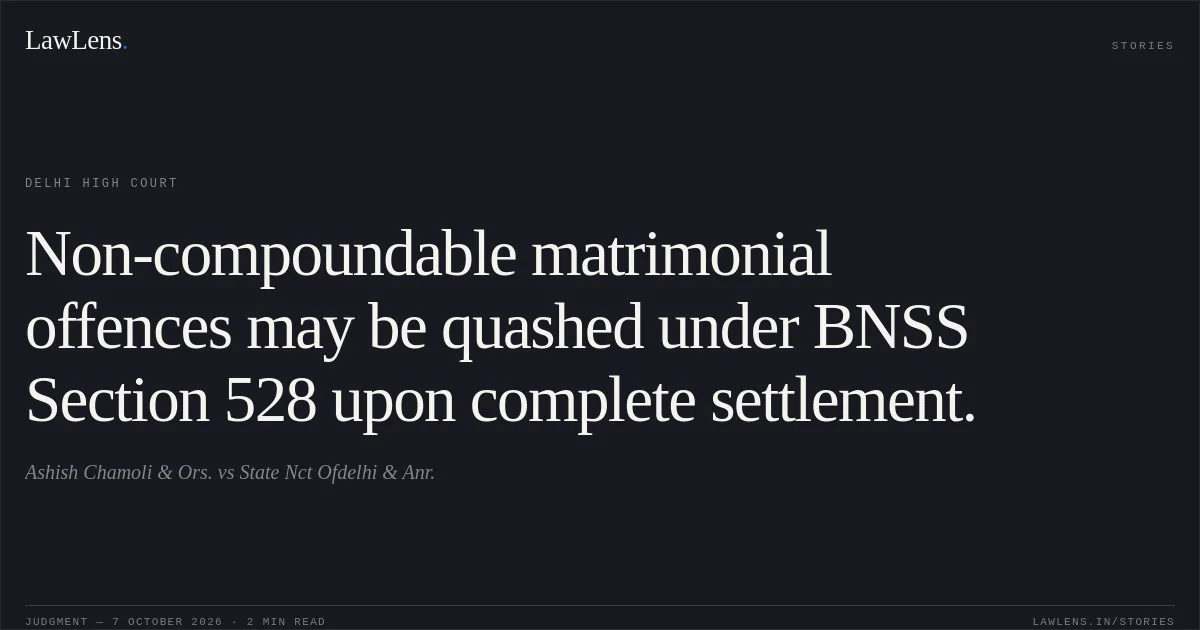 Non-compoundable matrimonial offences may be quashed under BNSS Section 528 upon complete settlement.. Ashish Chamoli & Ors. vs State Nct Ofdelhi & Anr.. Delhi High Court. LawLens