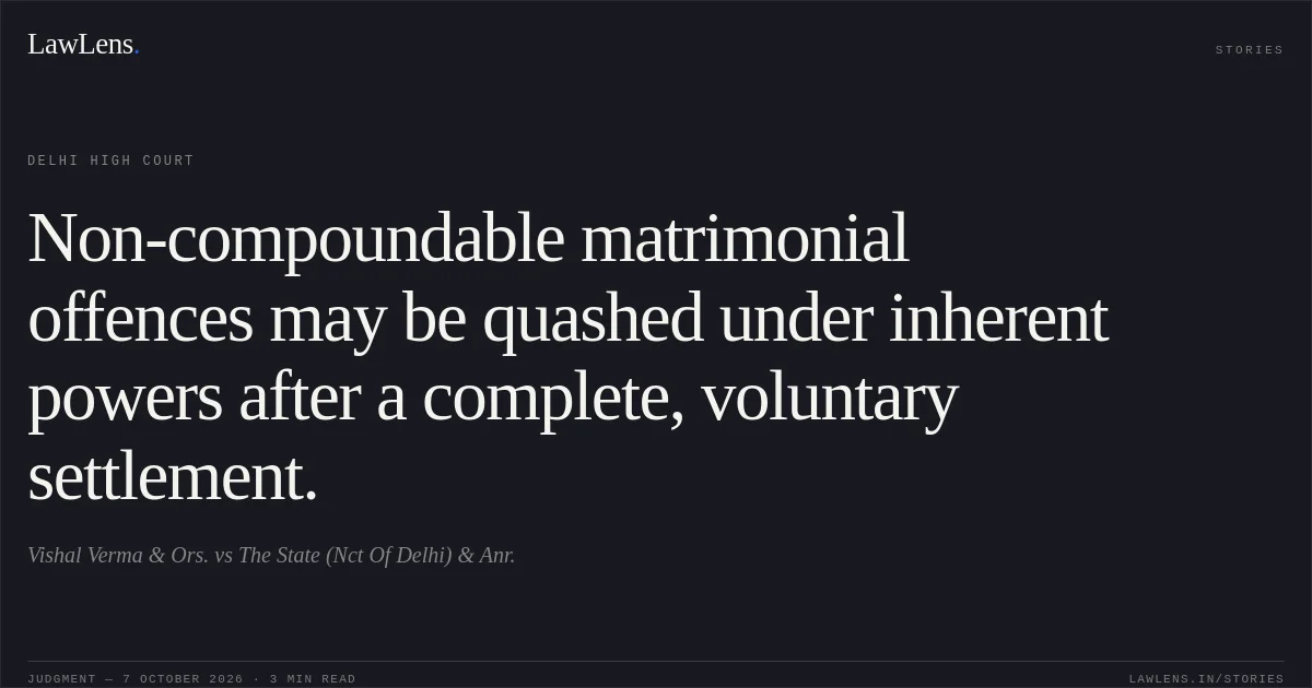 Non-compoundable matrimonial offences may be quashed under inherent powers after a complete, voluntary settlement.. Vishal Verma & Ors. vs The State (Nct Of Delhi) & Anr.. Delhi High Court. LawLens