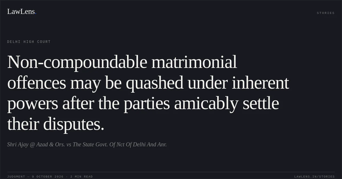 Non-compoundable matrimonial offences may be quashed under inherent powers after the parties amicably settle their disputes.. Shri Ajay @ Azad  & Ors. vs The State Govt. Of Nct Of Delhi And Anr.. Delhi High Court. LawLens
