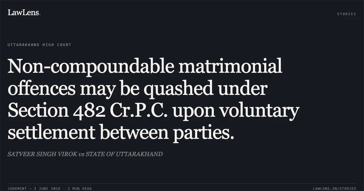 Non-compoundable matrimonial offences may be quashed under Section 482 Cr.P.C. upon voluntary settlement between parties.. SATVEER SINGH VIROK vs STATE OF UTTARAKHAND. Uttarakhand High Court. LawLens