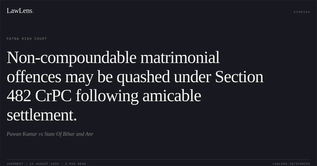 Non-compoundable matrimonial offences may be quashed under Section 482 CrPC following amicable settlement.. Pawan Kumar vs State Of Bihar and Anr. Patna High Court. LawLens