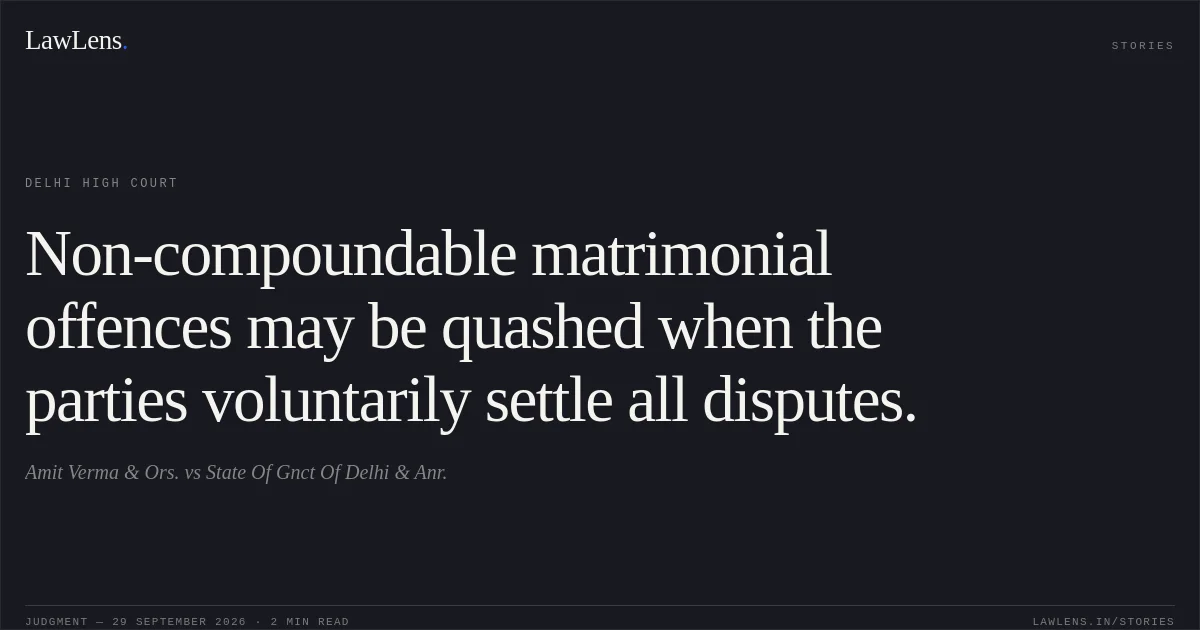 Non-compoundable matrimonial offences may be quashed when the parties voluntarily settle all disputes.. Amit Verma & Ors. vs State Of Gnct Of Delhi & Anr.. Delhi High Court. LawLens