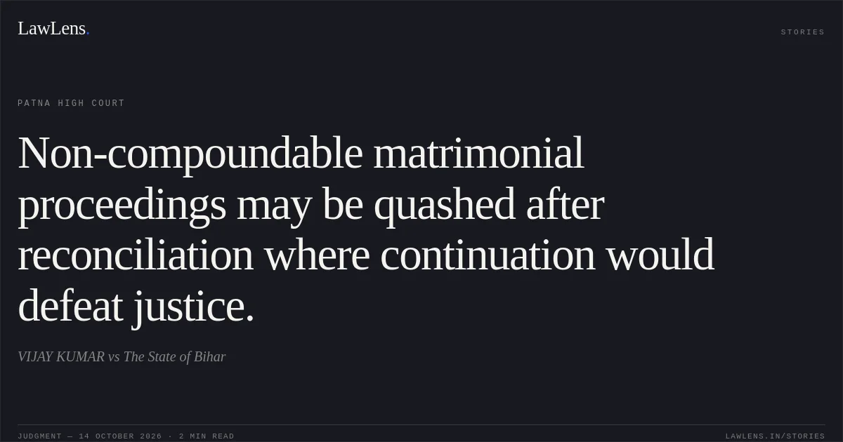 Non-compoundable matrimonial proceedings may be quashed after reconciliation where continuation would defeat justice.. VIJAY KUMAR vs The State of Bihar. Patna High Court. LawLens
