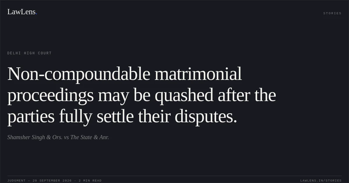 Non-compoundable matrimonial proceedings may be quashed after the parties fully settle their disputes.. Shamsher Singh & Ors. vs The State & Anr.. Delhi High Court. LawLens