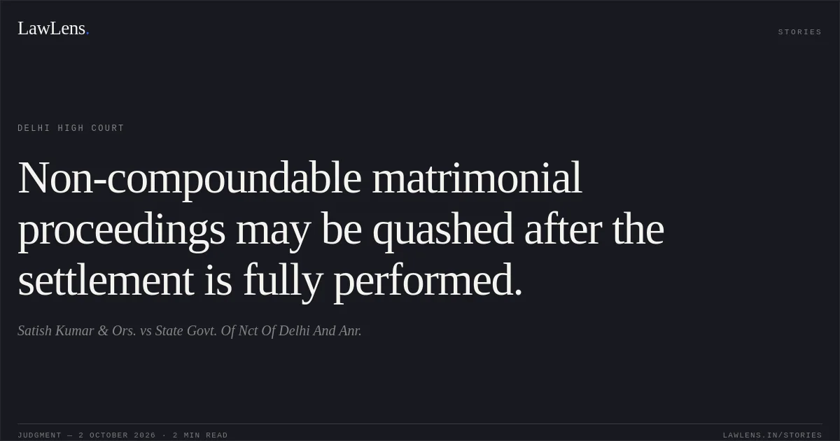 Non-compoundable matrimonial proceedings may be quashed after the settlement is fully performed.. Satish Kumar & Ors. vs State Govt. Of Nct Of Delhi And Anr.. Delhi High Court. LawLens