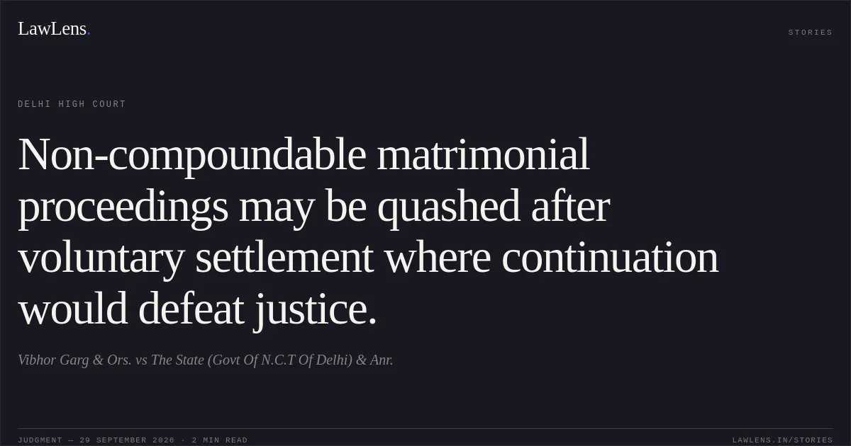 Non-compoundable matrimonial proceedings may be quashed after voluntary settlement where continuation would defeat justice.. Vibhor Garg & Ors. vs The State (Govt Of N.C.T Of Delhi) & Anr.. Delhi High Court. LawLens