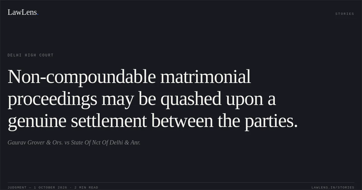 Non-compoundable matrimonial proceedings may be quashed upon a genuine settlement between the parties.. Gaurav Grover & Ors. vs State Of Nct Of Delhi & Anr.. Delhi High Court. LawLens