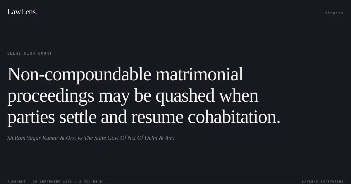 Non-compoundable matrimonial proceedings may be quashed when parties settle and resume cohabitation.. Sh Ram Sagar Kumar & Ors. vs The State Govt Of Nct Of Delhi & Anr.. Delhi High Court. LawLens
