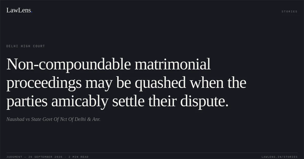Non-compoundable matrimonial proceedings may be quashed when the parties amicably settle their dispute.. Naushad vs State Govt Of Nct Of Delhi & Anr.. Delhi High Court. LawLens
