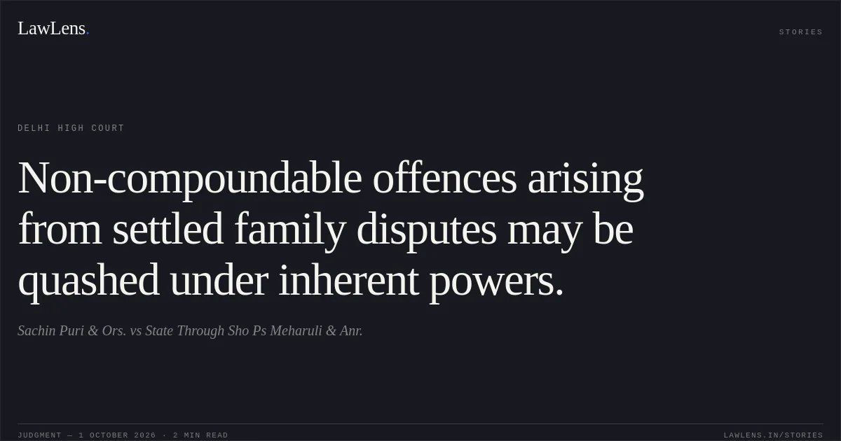 Non-compoundable offences arising from settled family disputes may be quashed under inherent powers.. Sachin Puri & Ors. vs State Through Sho Ps Meharuli & Anr.. Delhi High Court. LawLens