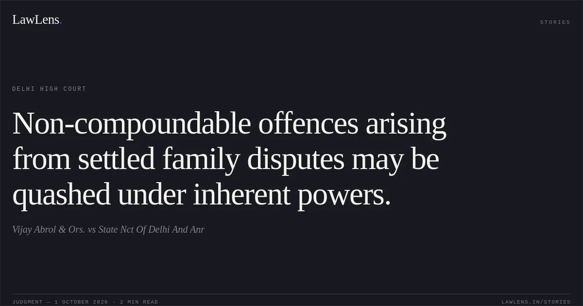 Non-compoundable offences arising from settled family disputes may be quashed under inherent powers.. Vijay Abrol & Ors. vs State Nct Of Delhi And Anr. Delhi High Court. LawLens