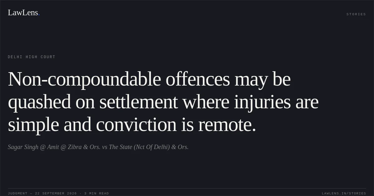 Non-compoundable offences may be quashed on settlement where injuries are simple and conviction is remote.. Sagar Singh @ Amit @ Zibra & Ors. vs The State (Nct Of Delhi) & Ors.. Delhi High Court. LawLens